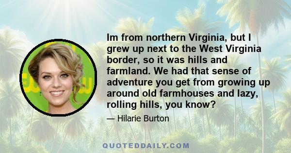 Im from northern Virginia, but I grew up next to the West Virginia border, so it was hills and farmland. We had that sense of adventure you get from growing up around old farmhouses and lazy, rolling hills, you know?