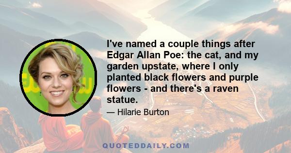 I've named a couple things after Edgar Allan Poe: the cat, and my garden upstate, where I only planted black flowers and purple flowers - and there's a raven statue.