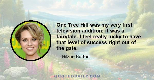 One Tree Hill was my very first television audition; it was a fairytale. I feel really lucky to have that level of success right out of the gate.