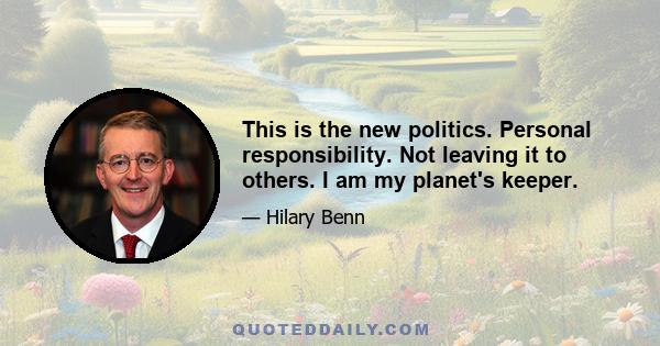 This is the new politics. Personal responsibility. Not leaving it to others. I am my planet's keeper.