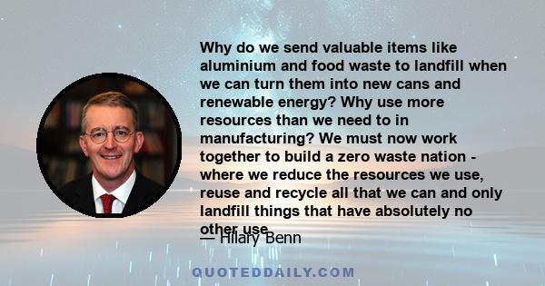 Why do we send valuable items like aluminium and food waste to landfill when we can turn them into new cans and renewable energy? Why use more resources than we need to in manufacturing? We must now work together to