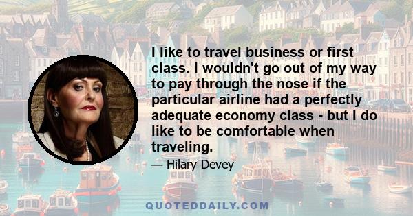 I like to travel business or first class. I wouldn't go out of my way to pay through the nose if the particular airline had a perfectly adequate economy class - but I do like to be comfortable when traveling.