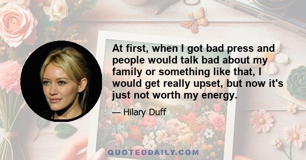 At first, when I got bad press and people would talk bad about my family or something like that, I would get really upset, but now it's just not worth my energy.