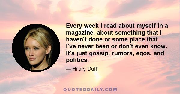 Every week I read about myself in a magazine, about something that I haven't done or some place that I've never been or don't even know. It's just gossip, rumors, egos, and politics.