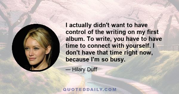 I actually didn't want to have control of the writing on my first album. To write, you have to have time to connect with yourself. I don't have that time right now, because I'm so busy.