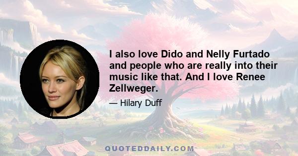 I also love Dido and Nelly Furtado and people who are really into their music like that. And I love Renee Zellweger.