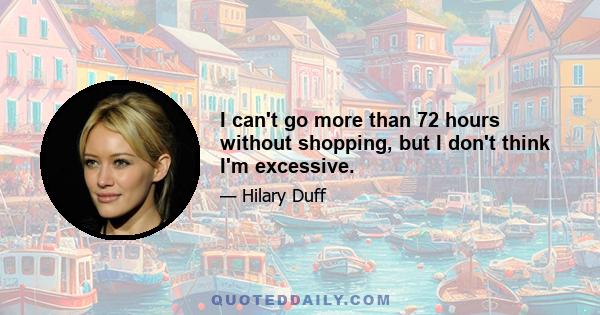 I can't go more than 72 hours without shopping, but I don't think I'm excessive.