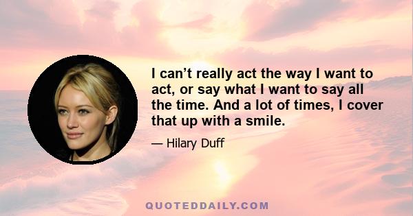 I can’t really act the way I want to act, or say what I want to say all the time. And a lot of times, I cover that up with a smile.