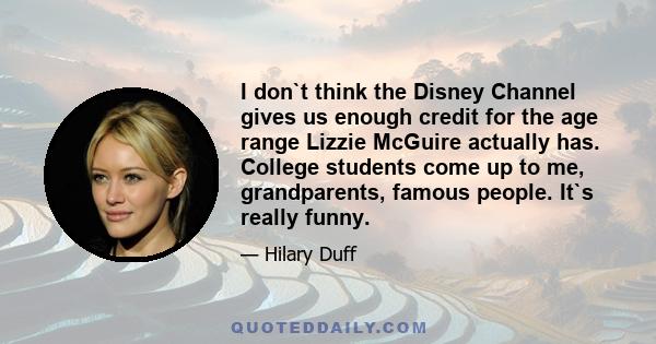 I don`t think the Disney Channel gives us enough credit for the age range Lizzie McGuire actually has. College students come up to me, grandparents, famous people. It`s really funny.