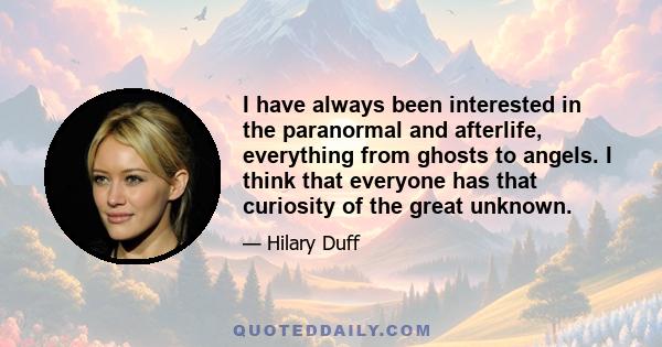 I have always been interested in the paranormal and afterlife, everything from ghosts to angels. I think that everyone has that curiosity of the great unknown.