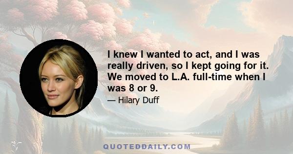 I knew I wanted to act, and I was really driven, so I kept going for it. We moved to L.A. full-time when I was 8 or 9.