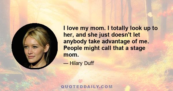 I love my mom. I totally look up to her, and she just doesn't let anybody take advantage of me. People might call that a stage mom.