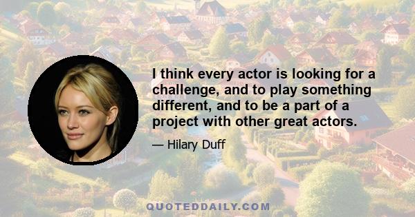 I think every actor is looking for a challenge, and to play something different, and to be a part of a project with other great actors.