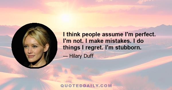 I think people assume I'm perfect. I'm not. I make mistakes. I do things I regret. I'm stubborn.