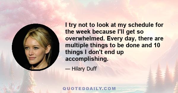 I try not to look at my schedule for the week because I'll get so overwhelmed. Every day, there are multiple things to be done and 10 things I don't end up accomplishing.