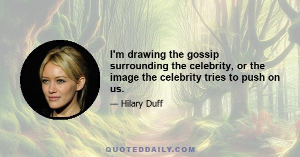 I'm drawing the gossip surrounding the celebrity, or the image the celebrity tries to push on us.