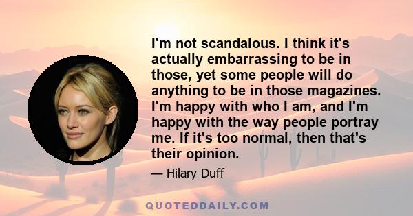 I'm not scandalous. I think it's actually embarrassing to be in those, yet some people will do anything to be in those magazines. I'm happy with who I am, and I'm happy with the way people portray me. If it's too