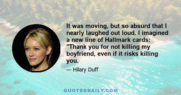 It was moving, but so absurd that I nearly laughed out loud. I imagined a new line of Hallmark cards: Thank you for not killing my boyfriend, even if it risks killing you.