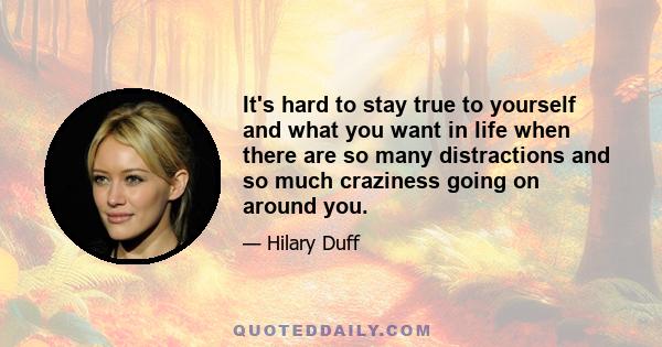 It's hard to stay true to yourself and what you want in life when there are so many distractions and so much craziness going on around you.