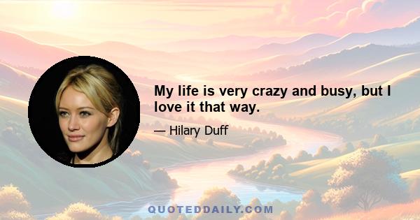 My life is very crazy and busy, but I love it that way.