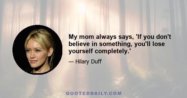 My mom always says, 'If you don't believe in something, you'll lose yourself completely.'