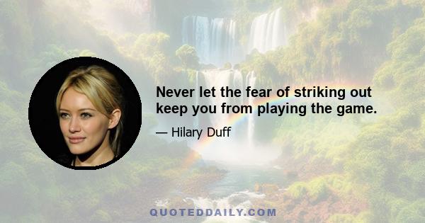 Never let the fear of striking out keep you from playing the game.