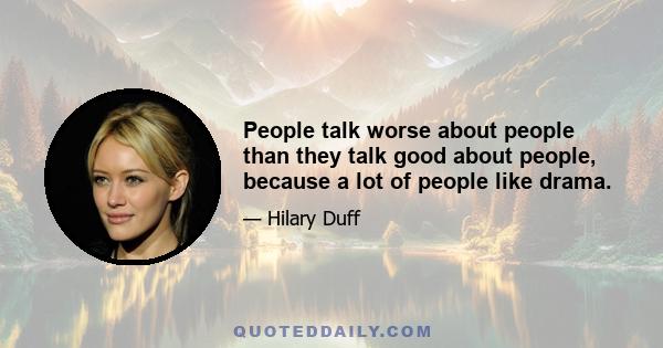 People talk worse about people than they talk good about people, because a lot of people like drama.