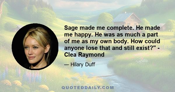 Sage made me complete. He made me happy. He was as much a part of me as my own body. How could anyone lose that and still exist? - Clea Raymond