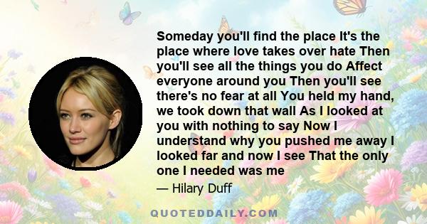 Someday you'll find the place It's the place where love takes over hate Then you'll see all the things you do Affect everyone around you Then you'll see there's no fear at all You held my hand, we took down that wall As 