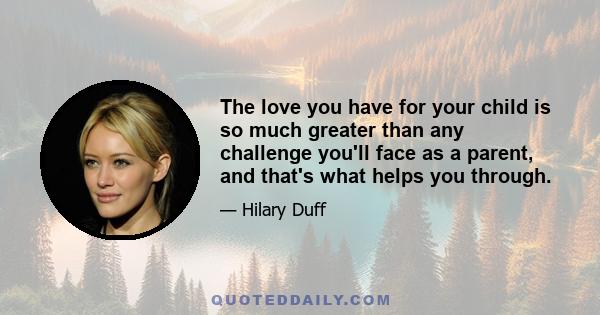 The love you have for your child is so much greater than any challenge you'll face as a parent, and that's what helps you through.