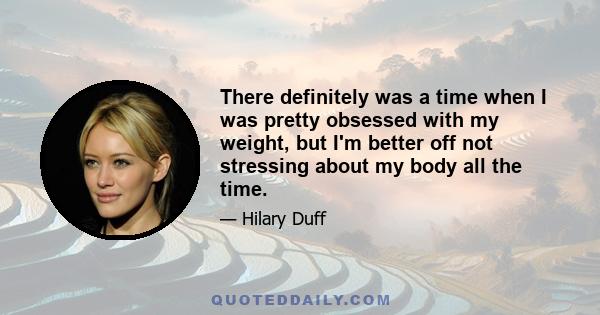 There definitely was a time when I was pretty obsessed with my weight, but I'm better off not stressing about my body all the time.