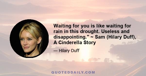 Waiting for you is like waiting for rain in this drought. Useless and disappointing. ~ Sam (Hilary Duff), A Cinderella Story