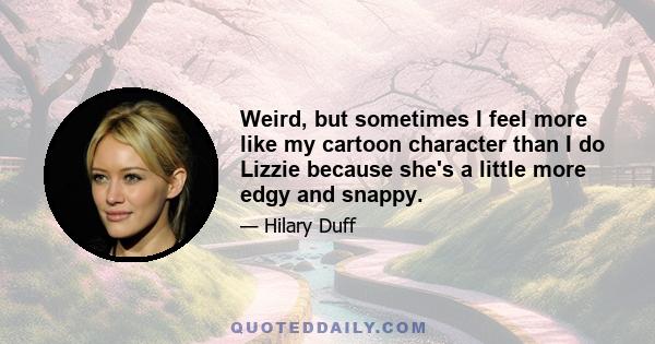 Weird, but sometimes I feel more like my cartoon character than I do Lizzie because she's a little more edgy and snappy.