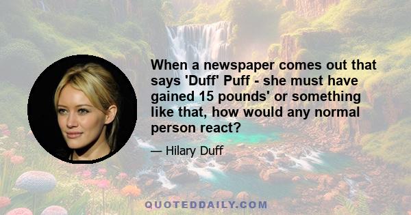 When a newspaper comes out that says 'Duff' Puff - she must have gained 15 pounds' or something like that, how would any normal person react?