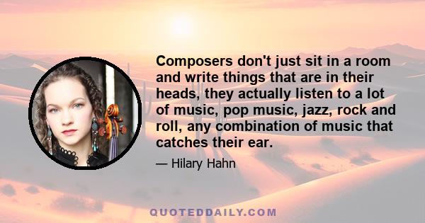 Composers don't just sit in a room and write things that are in their heads, they actually listen to a lot of music, pop music, jazz, rock and roll, any combination of music that catches their ear.