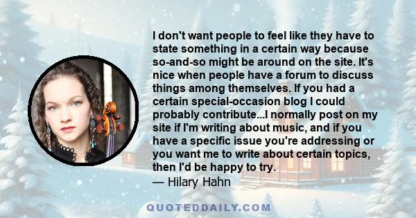 I don't want people to feel like they have to state something in a certain way because so-and-so might be around on the site. It's nice when people have a forum to discuss things among themselves. If you had a certain