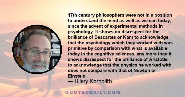 17th century philosophers were not in a position to understand the mind as well as we can today, since the advent of experimental methods in psychology. It shows no disrespect for the brilliance of Descartes or Kant to