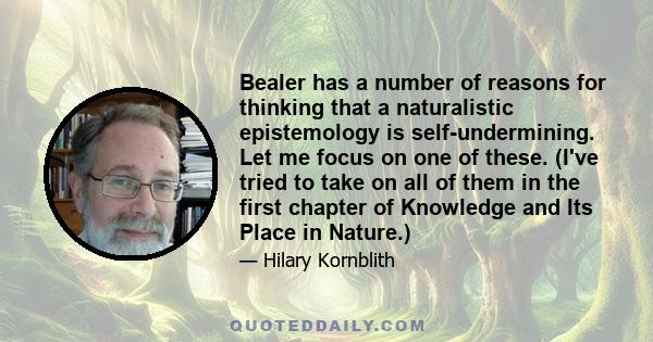 Bealer has a number of reasons for thinking that a naturalistic epistemology is self-undermining. Let me focus on one of these. (I've tried to take on all of them in the first chapter of Knowledge and Its Place in