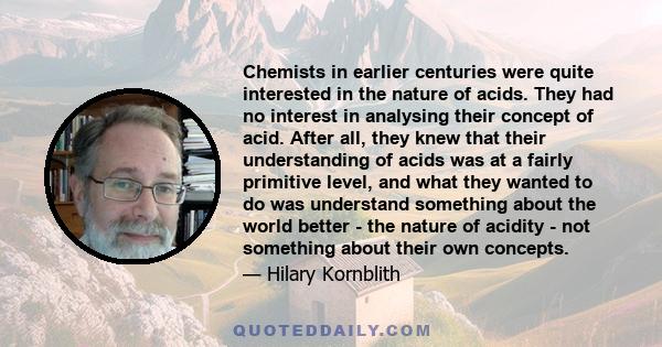 Chemists in earlier centuries were quite interested in the nature of acids. They had no interest in analysing their concept of acid. After all, they knew that their understanding of acids was at a fairly primitive