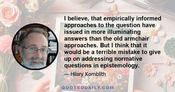 I believe, that empirically informed approaches to the question have issued in more illuminating answers than the old armchair approaches. But I think that it would be a terrible mistake to give up on addressing