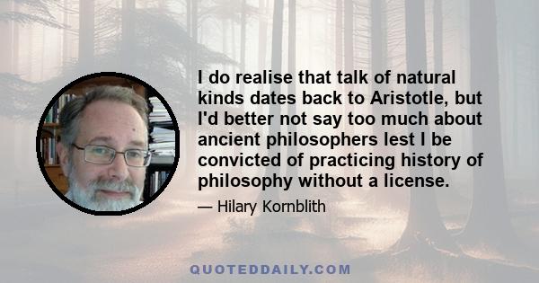 I do realise that talk of natural kinds dates back to Aristotle, but I'd better not say too much about ancient philosophers lest I be convicted of practicing history of philosophy without a license.