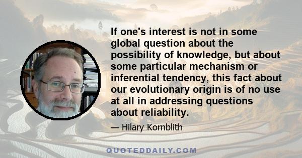 If one's interest is not in some global question about the possibility of knowledge, but about some particular mechanism or inferential tendency, this fact about our evolutionary origin is of no use at all in addressing 