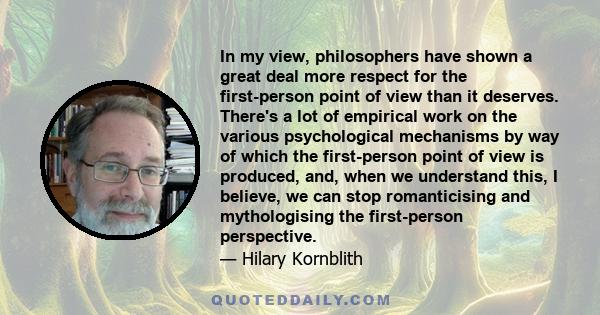 In my view, philosophers have shown a great deal more respect for the first-person point of view than it deserves. There's a lot of empirical work on the various psychological mechanisms by way of which the first-person 