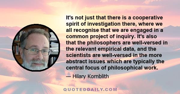 It's not just that there is a cooperative spirit of investigation there, where we all recognise that we are engaged in a common project of inquiry. It's also that the philosophers are well-versed in the relevant