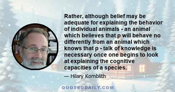 Rather, although belief may be adequate for explaining the behavior of individual animals - an animal which believes that p will behave no differently from an animal which knows that p - talk of knowledge is necessary