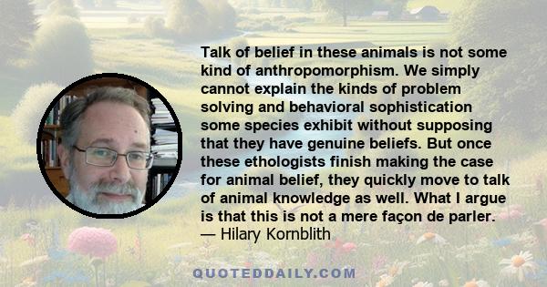 Talk of belief in these animals is not some kind of anthropomorphism. We simply cannot explain the kinds of problem solving and behavioral sophistication some species exhibit without supposing that they have genuine