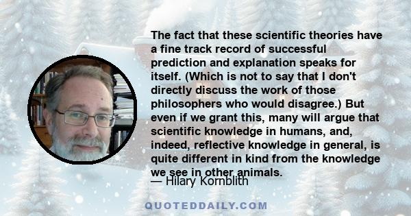 The fact that these scientific theories have a fine track record of successful prediction and explanation speaks for itself. (Which is not to say that I don't directly discuss the work of those philosophers who would