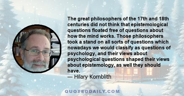 The great philosophers of the 17th and 18th centuries did not think that epistemological questions floated free of questions about how the mind works. Those philosophers took a stand on all sorts of questions which