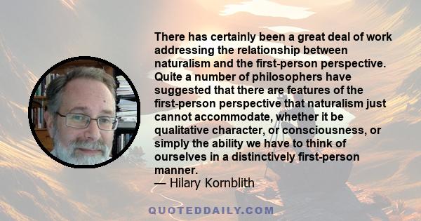 There has certainly been a great deal of work addressing the relationship between naturalism and the first-person perspective. Quite a number of philosophers have suggested that there are features of the first-person