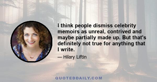 I think people dismiss celebrity memoirs as unreal, contrived and maybe partially made up. But that's definitely not true for anything that I write.